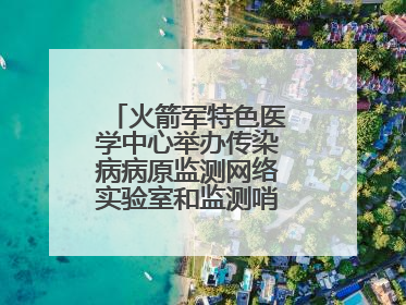 火箭军特色医学中心举办传染病病原监测网络实验室和监测哨点建设培训班