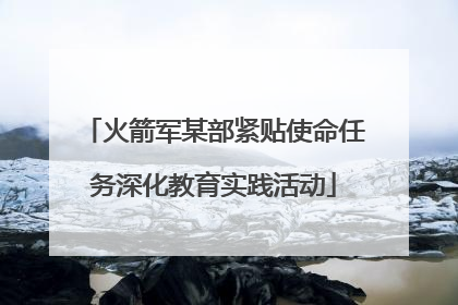 火箭军某部紧贴使命任务深化教育实践活动