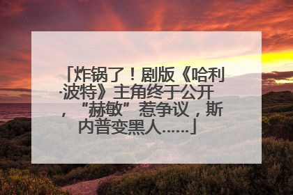 炸锅了！剧版《哈利·波特》主角终于公开，“赫敏”惹争议，斯内普变黑人……
