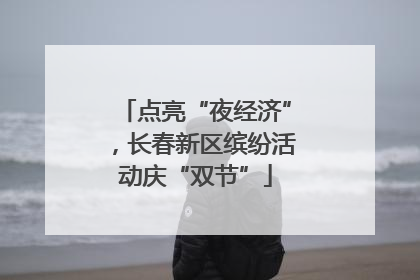 点亮“夜经济”，长春新区缤纷活动庆“双节”