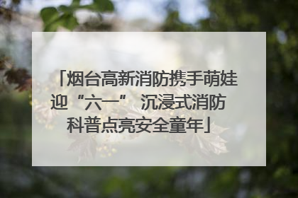 烟台高新消防携手萌娃迎“六一” 沉浸式消防科普点亮安全童年