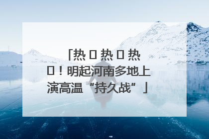 热 ҈ 热 ҈ 热 ҈！明起河南多地上演高温“持久战”
