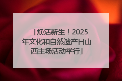 焕活新生！2025年文化和自然遗产日山西主场活动举行