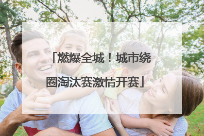 燃爆全城！城市绕圈淘汰赛激情开赛