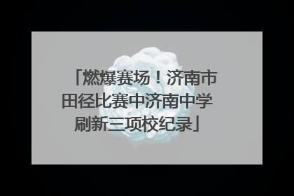 燃爆赛场！济南市田径比赛中济南中学刷新三项校纪录