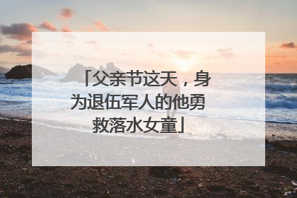 父亲节这天，身为退伍军人的他勇救落水女童