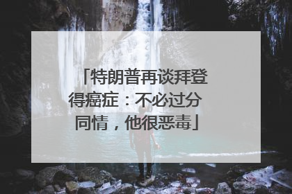 特朗普再谈拜登得癌症：不必过分同情，他很恶毒