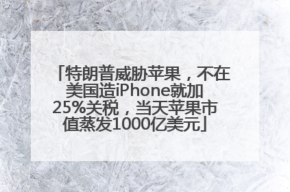 特朗普威胁苹果，不在美国造iPhone就加25%关税，当天苹果市值蒸发1000亿美元