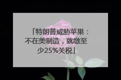 特朗普威胁苹果：不在美制造，就缴至少25%关税