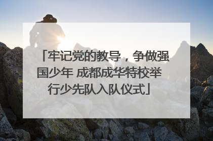牢记党的教导，争做强国少年 成都成华特校举行少先队入队仪式