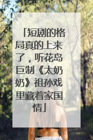 短剧的格局真的上来了，听花岛巨制《太奶奶》祖孙戏里藏着家国情