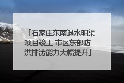 石家庄东南退水明渠项目竣工 市区东部防洪排涝能力大幅提升