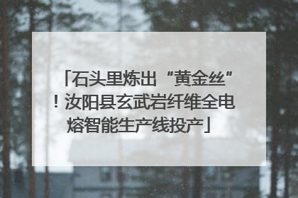 石头里炼出“黄金丝”！汝阳县玄武岩纤维全电熔智能生产线投产