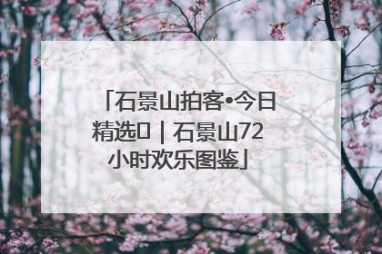 石景山拍客•今日精选⑲｜石景山72小时欢乐图鉴