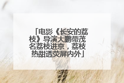 电影《长安的荔枝》导演大鹏带茂名荔枝进京，荔枝热甜透荧屏内外