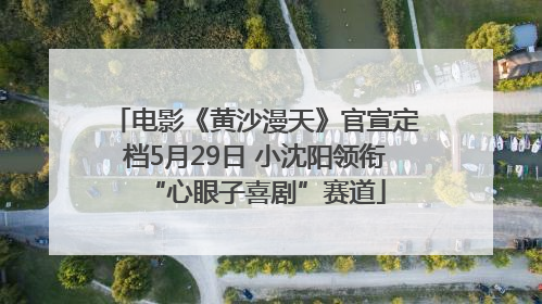 电影《黄沙漫天》官宣定档5月29日 小沈阳领衔“心眼子喜剧”赛道