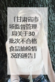 甘肃省市场监督管理局关于30批次不合格食品抽检情况的通告