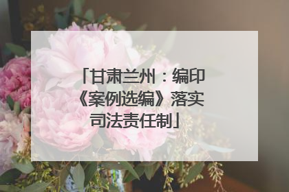 甘肃兰州：编印《案例选编》落实司法责任制