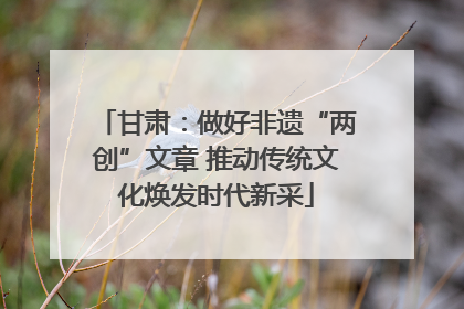 甘肃：做好非遗“两创”文章 推动传统文化焕发时代新采