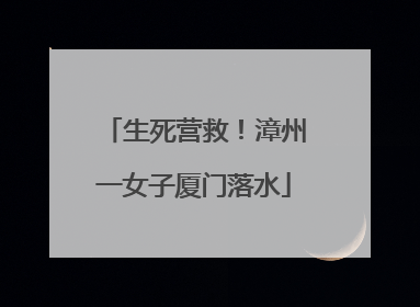 生死营救！漳州一女子厦门落水