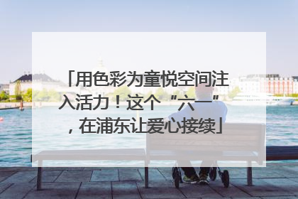 用色彩为童悦空间注入活力！这个“六一”，在浦东让爱心接续
