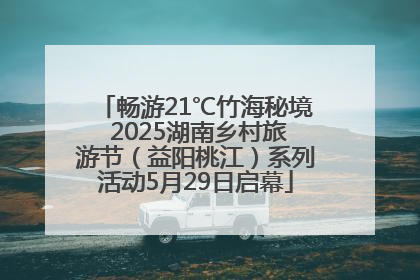 畅游21℃竹海秘境 2025湖南乡村旅游节（益阳桃江）系列活动5月29日启幕