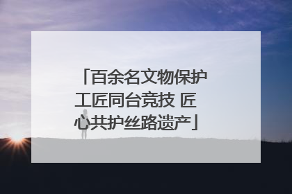 百余名文物保护工匠同台竞技 匠心共护丝路遗产