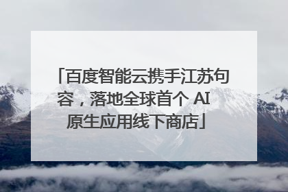 百度智能云携手江苏句容，落地全球首个 AI 原生应用线下商店