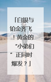 白银与铂金齐飞！黄金的“小弟们”正同时爆发？