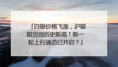 白银价格飞涨，沪银期货创历史新高！新一轮上行通道已开启？