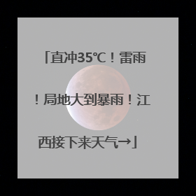 直冲35℃！雷雨！局地大到暴雨！江西接下来天气→