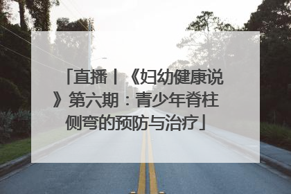 直播丨《妇幼健康说》第六期：青少年脊柱侧弯的预防与治疗