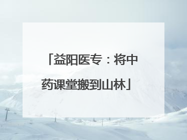 益阳医专：将中药课堂搬到山林