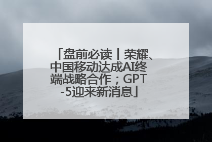 盘前必读丨荣耀、中国移动达成AI终端战略合作；GPT-5迎来新消息