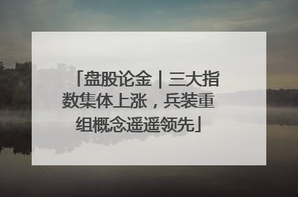 盘股论金｜三大指数集体上涨，兵装重组概念遥遥领先