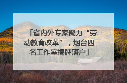 省内外专家聚力“劳动教育改革”，烟台四名工作室揭牌落户