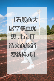 看殷商大展享多重优惠 北京打造文商旅消费新样式