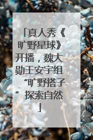 真人秀《旷野星球》开播，魏大勋王安宇组“旷野搭子”探索自然