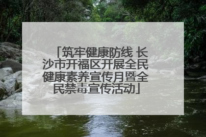 筑牢健康防线 长沙市开福区开展全民健康素养宣传月暨全民禁毒宣传活动