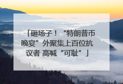 砸场子！“特朗普币晚宴”外聚集上百位抗议者 高喊“可耻”