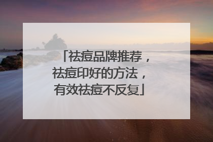 祛痘品牌推荐，祛痘印好的方法，有效祛痘不反复