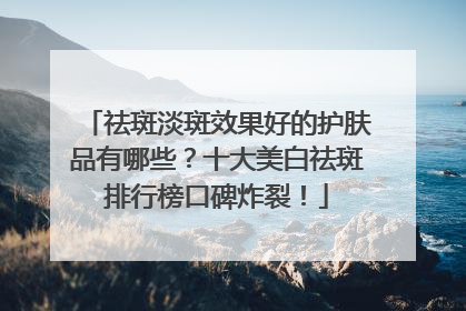 祛斑淡斑效果好的护肤品有哪些？十大美白祛斑排行榜口碑炸裂！