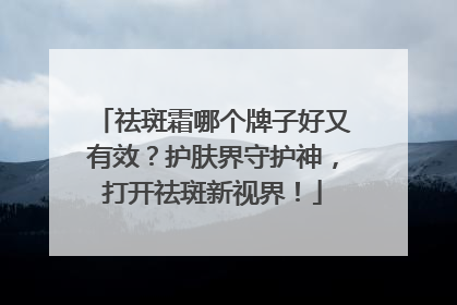 祛斑霜哪个牌子好又有效？护肤界守护神，打开祛斑新视界！