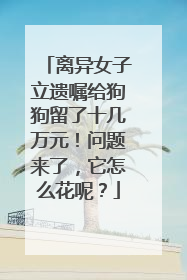 离异女子立遗嘱给狗狗留了十几万元！问题来了，它怎么花呢？