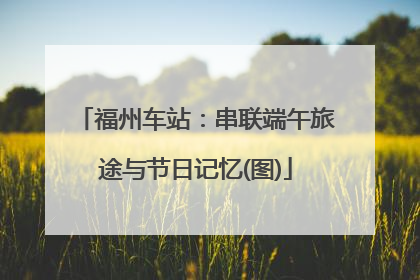 福州车站：串联端午旅途与节日记忆(图)