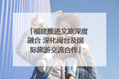 福建推进文旅深度融合 深化闽台及国际旅游交流合作
