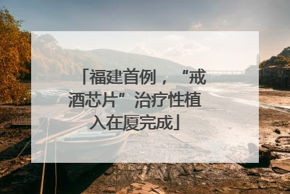 福建首例，“戒酒芯片”治疗性植入在厦完成