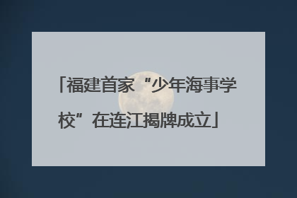 福建首家“少年海事学校”在连江揭牌成立