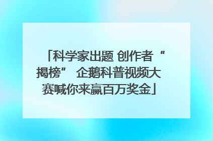 科学家出题 创作者“揭榜” 企鹅科普视频大赛喊你来赢百万奖金