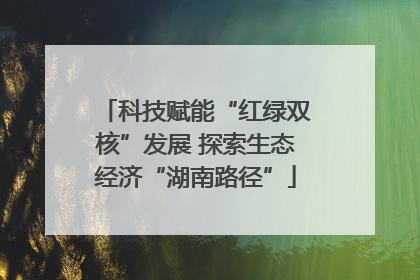 科技赋能“红绿双核”发展 探索生态经济“湖南路径”